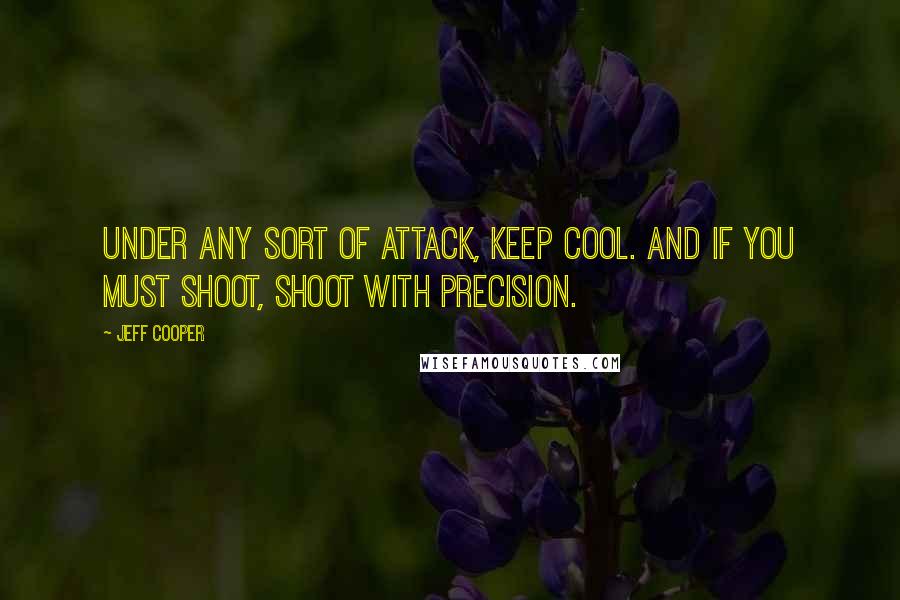 Jeff Cooper Quotes: Under any sort of attack, keep cool. And if you must shoot, shoot with precision.
