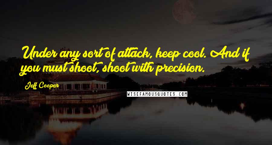 Jeff Cooper Quotes: Under any sort of attack, keep cool. And if you must shoot, shoot with precision.