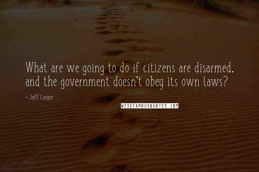 Jeff Cooper Quotes: What are we going to do if citizens are disarmed, and the government doesn't obey its own laws?