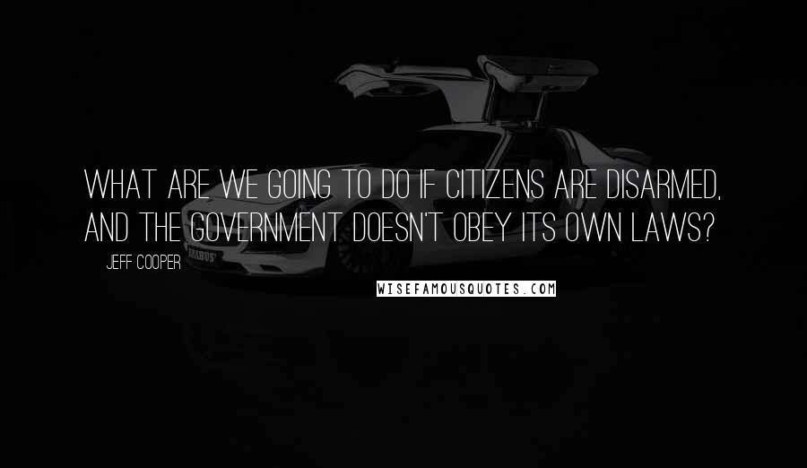 Jeff Cooper Quotes: What are we going to do if citizens are disarmed, and the government doesn't obey its own laws?