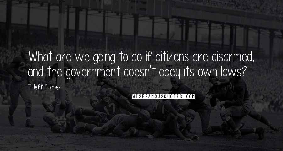 Jeff Cooper Quotes: What are we going to do if citizens are disarmed, and the government doesn't obey its own laws?