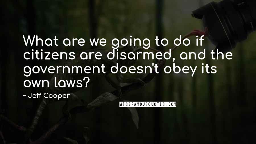 Jeff Cooper Quotes: What are we going to do if citizens are disarmed, and the government doesn't obey its own laws?