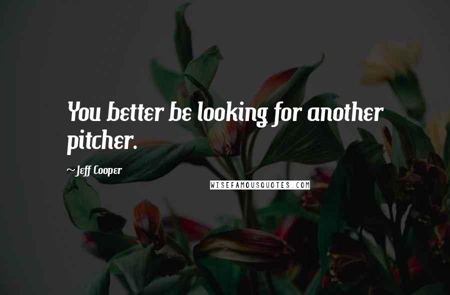 Jeff Cooper Quotes: You better be looking for another pitcher.