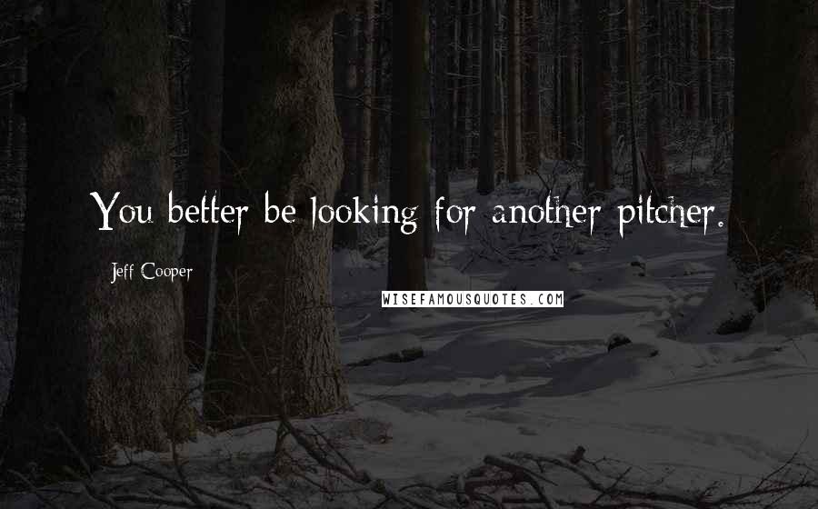 Jeff Cooper Quotes: You better be looking for another pitcher.