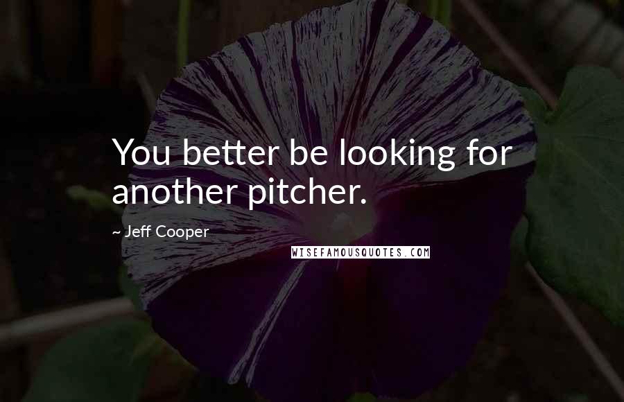 Jeff Cooper Quotes: You better be looking for another pitcher.