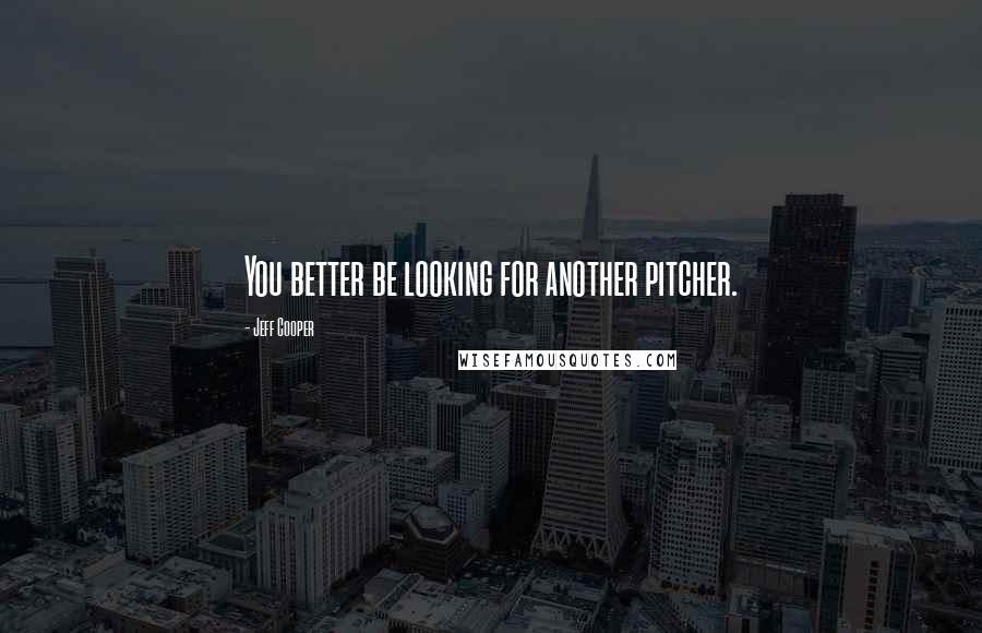 Jeff Cooper Quotes: You better be looking for another pitcher.