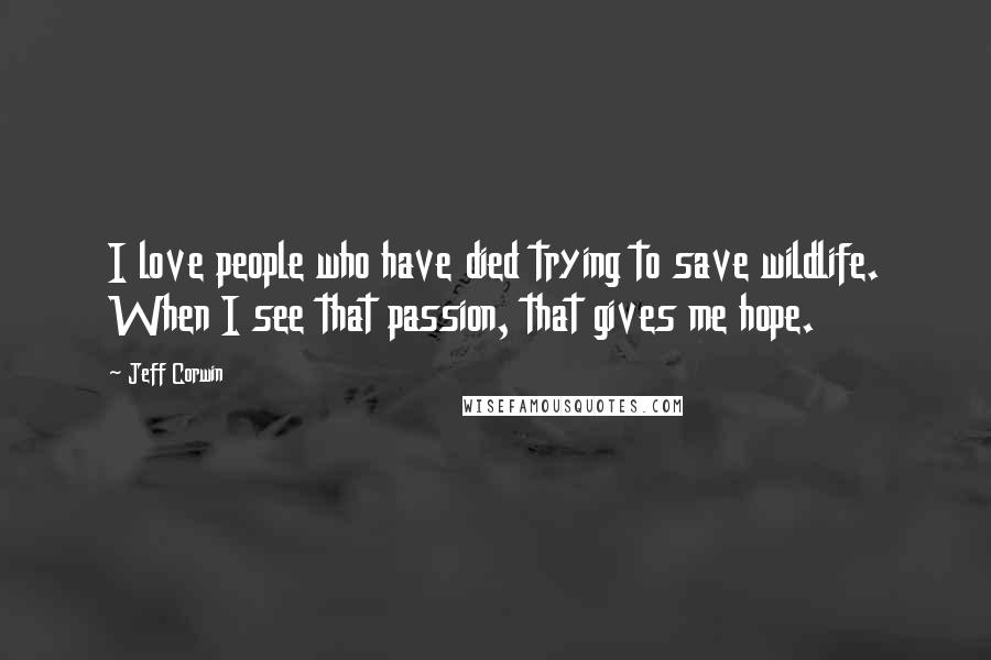 Jeff Corwin Quotes: I love people who have died trying to save wildlife. When I see that passion, that gives me hope.