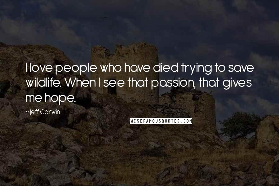 Jeff Corwin Quotes: I love people who have died trying to save wildlife. When I see that passion, that gives me hope.