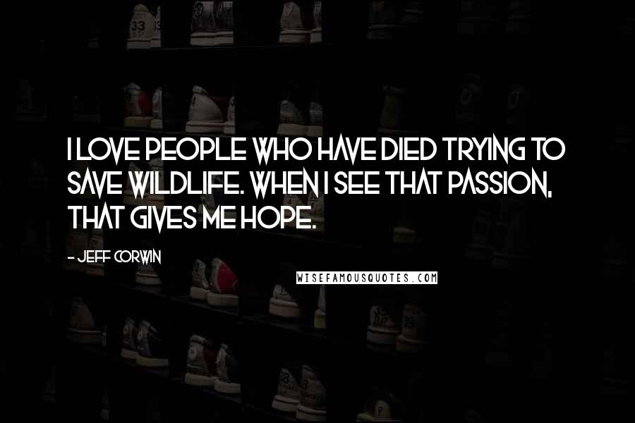 Jeff Corwin Quotes: I love people who have died trying to save wildlife. When I see that passion, that gives me hope.