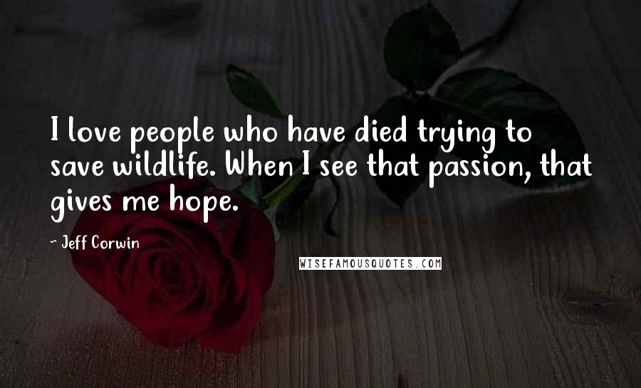 Jeff Corwin Quotes: I love people who have died trying to save wildlife. When I see that passion, that gives me hope.