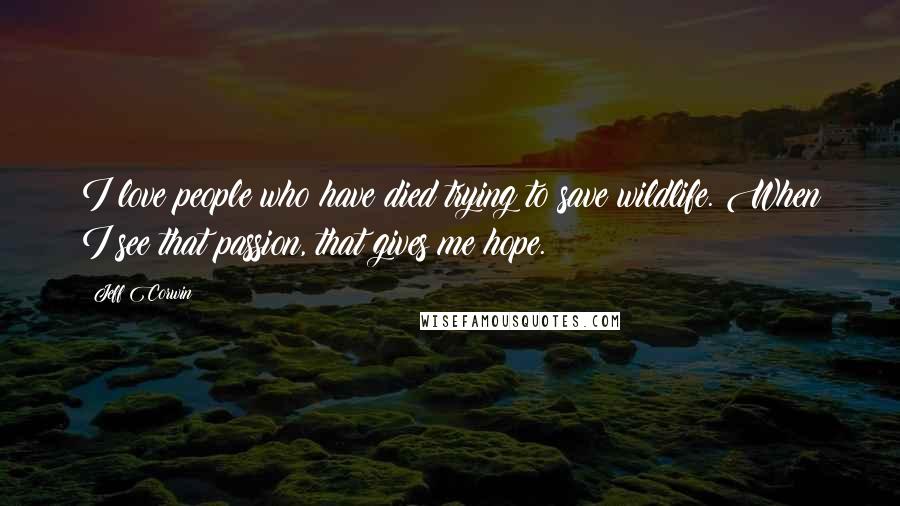 Jeff Corwin Quotes: I love people who have died trying to save wildlife. When I see that passion, that gives me hope.