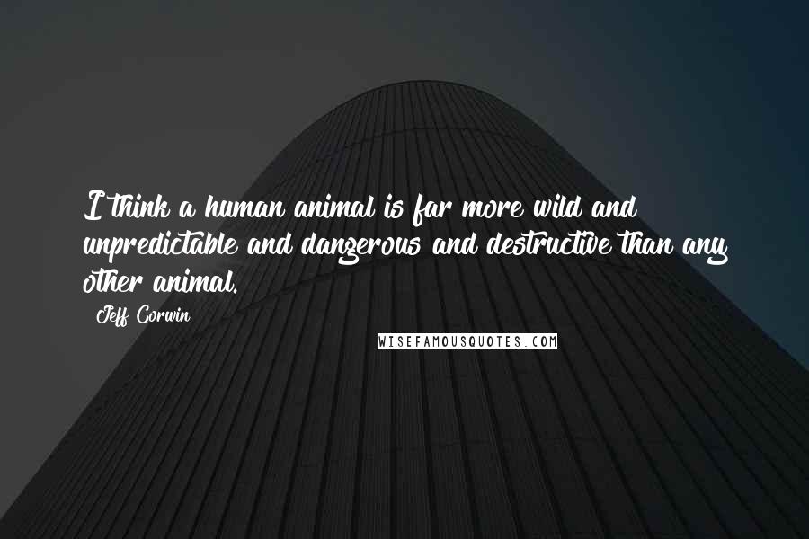 Jeff Corwin Quotes: I think a human animal is far more wild and unpredictable and dangerous and destructive than any other animal.