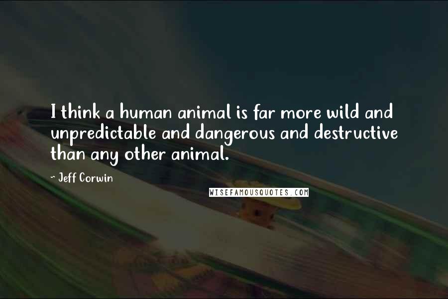 Jeff Corwin Quotes: I think a human animal is far more wild and unpredictable and dangerous and destructive than any other animal.