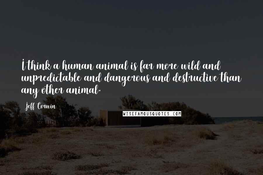 Jeff Corwin Quotes: I think a human animal is far more wild and unpredictable and dangerous and destructive than any other animal.