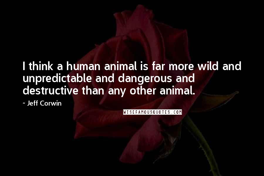 Jeff Corwin Quotes: I think a human animal is far more wild and unpredictable and dangerous and destructive than any other animal.