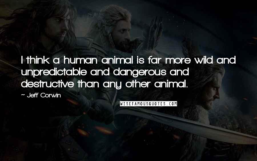 Jeff Corwin Quotes: I think a human animal is far more wild and unpredictable and dangerous and destructive than any other animal.