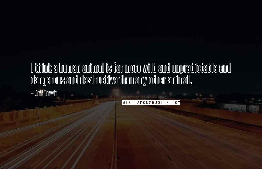 Jeff Corwin Quotes: I think a human animal is far more wild and unpredictable and dangerous and destructive than any other animal.