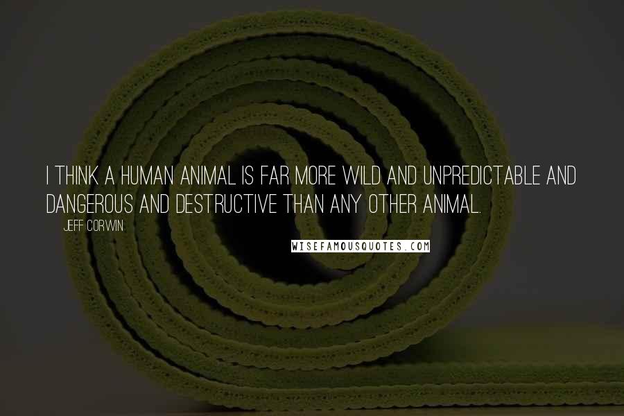 Jeff Corwin Quotes: I think a human animal is far more wild and unpredictable and dangerous and destructive than any other animal.