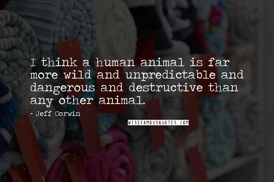 Jeff Corwin Quotes: I think a human animal is far more wild and unpredictable and dangerous and destructive than any other animal.