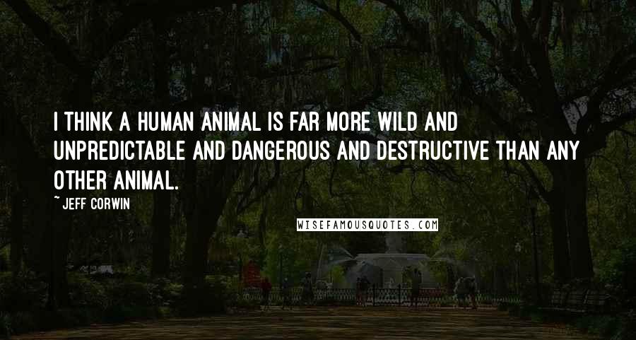 Jeff Corwin Quotes: I think a human animal is far more wild and unpredictable and dangerous and destructive than any other animal.