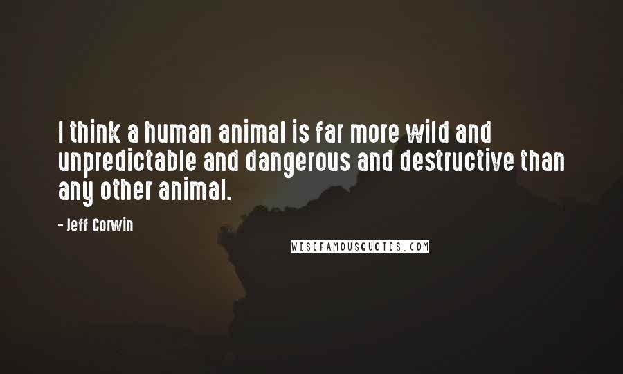 Jeff Corwin Quotes: I think a human animal is far more wild and unpredictable and dangerous and destructive than any other animal.