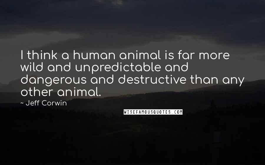 Jeff Corwin Quotes: I think a human animal is far more wild and unpredictable and dangerous and destructive than any other animal.