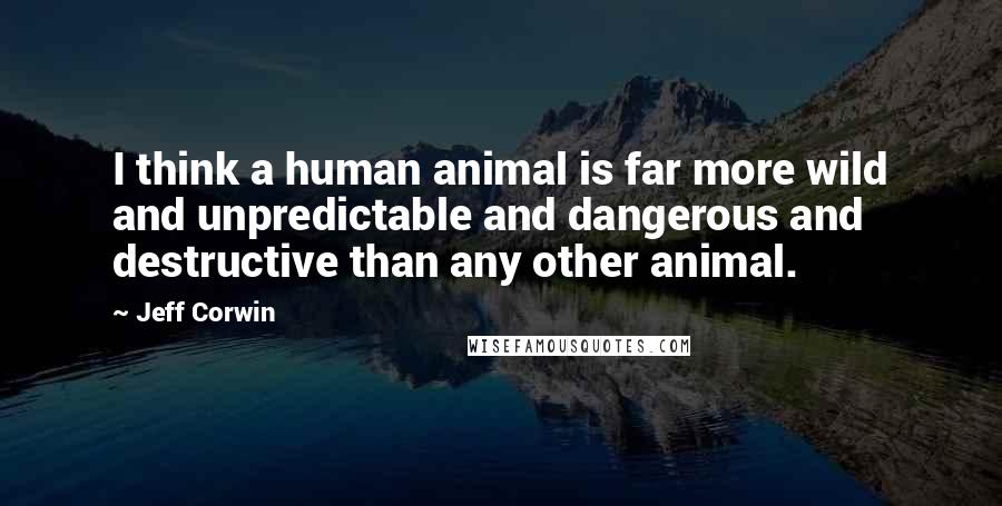 Jeff Corwin Quotes: I think a human animal is far more wild and unpredictable and dangerous and destructive than any other animal.