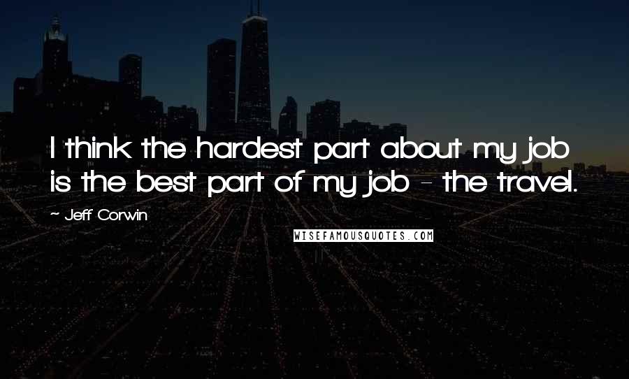 Jeff Corwin Quotes: I think the hardest part about my job is the best part of my job - the travel.