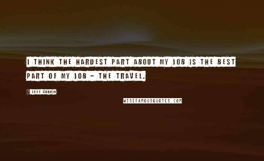 Jeff Corwin Quotes: I think the hardest part about my job is the best part of my job - the travel.