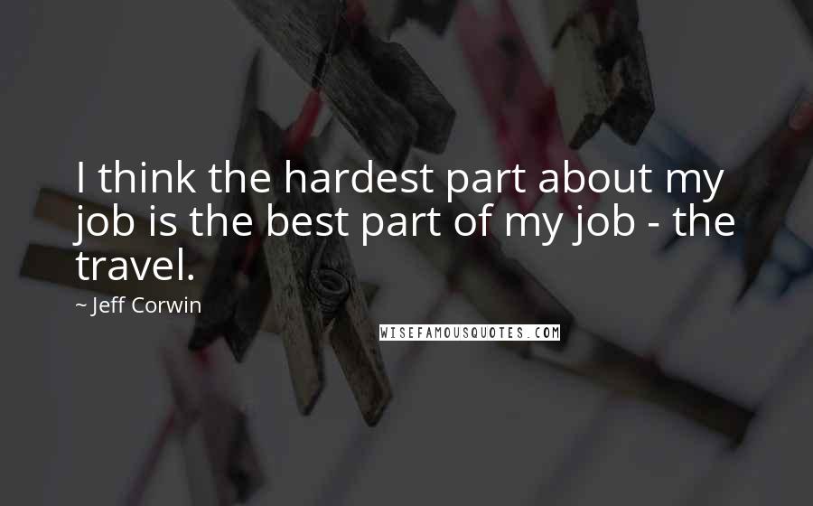 Jeff Corwin Quotes: I think the hardest part about my job is the best part of my job - the travel.