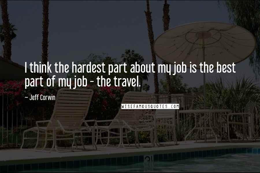 Jeff Corwin Quotes: I think the hardest part about my job is the best part of my job - the travel.