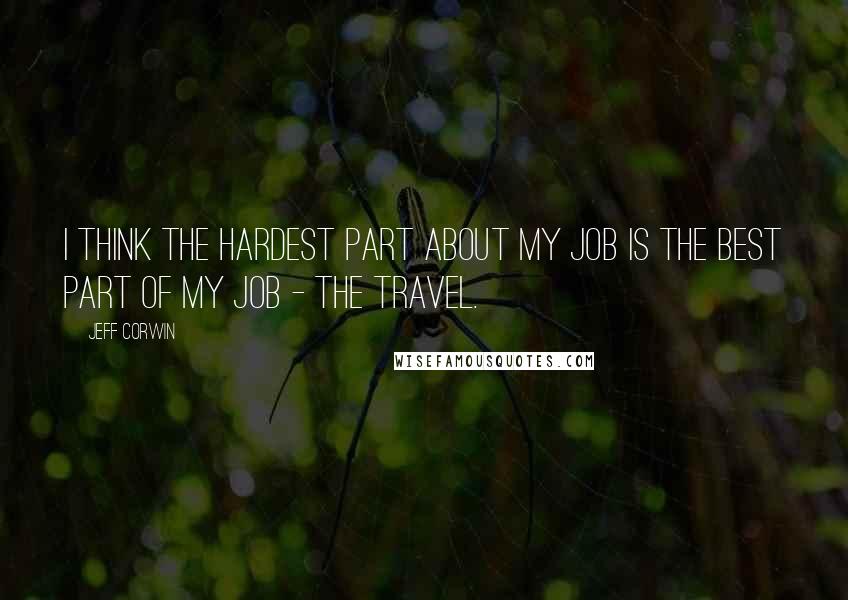 Jeff Corwin Quotes: I think the hardest part about my job is the best part of my job - the travel.