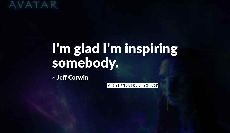 Jeff Corwin Quotes: I'm glad I'm inspiring somebody.