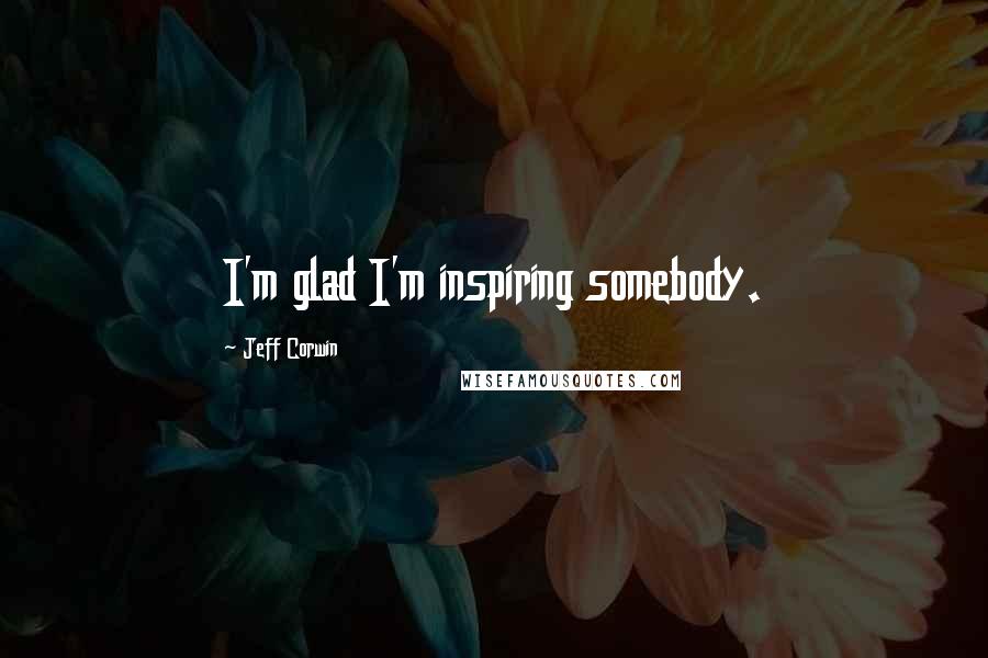 Jeff Corwin Quotes: I'm glad I'm inspiring somebody.