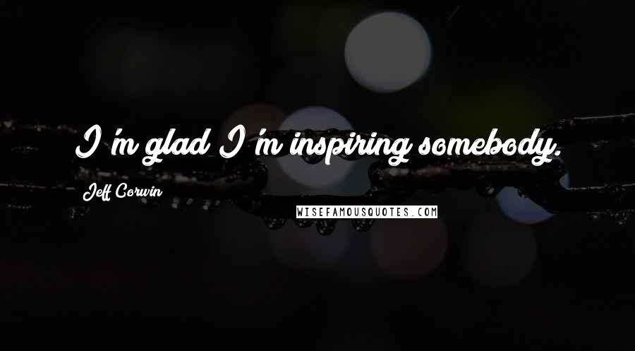 Jeff Corwin Quotes: I'm glad I'm inspiring somebody.