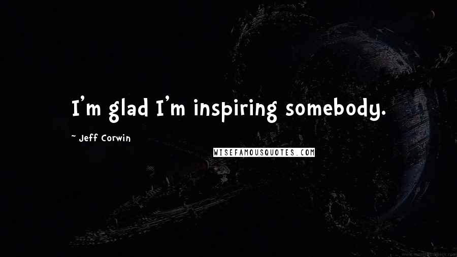 Jeff Corwin Quotes: I'm glad I'm inspiring somebody.