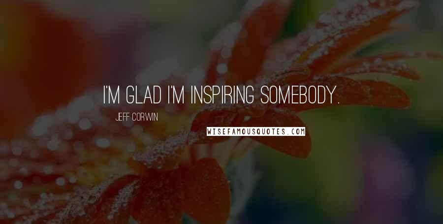 Jeff Corwin Quotes: I'm glad I'm inspiring somebody.