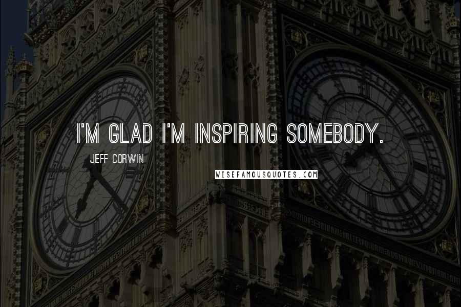 Jeff Corwin Quotes: I'm glad I'm inspiring somebody.