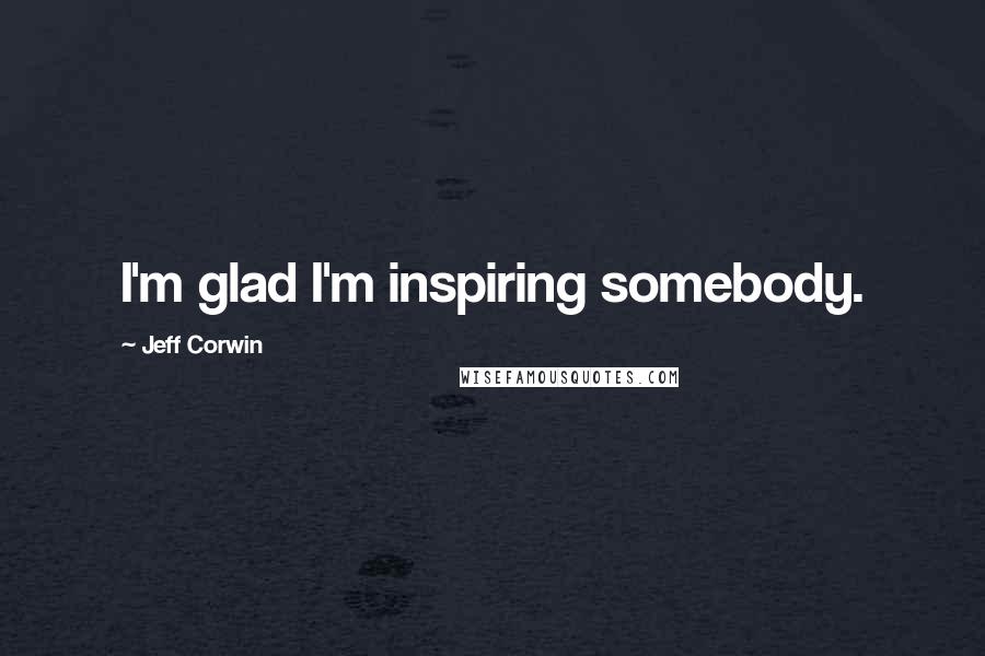 Jeff Corwin Quotes: I'm glad I'm inspiring somebody.