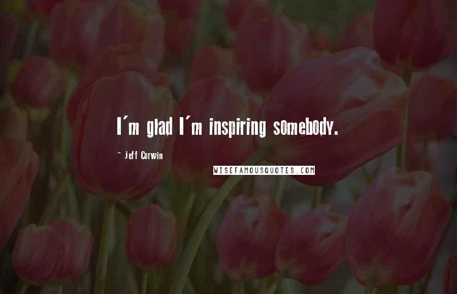 Jeff Corwin Quotes: I'm glad I'm inspiring somebody.