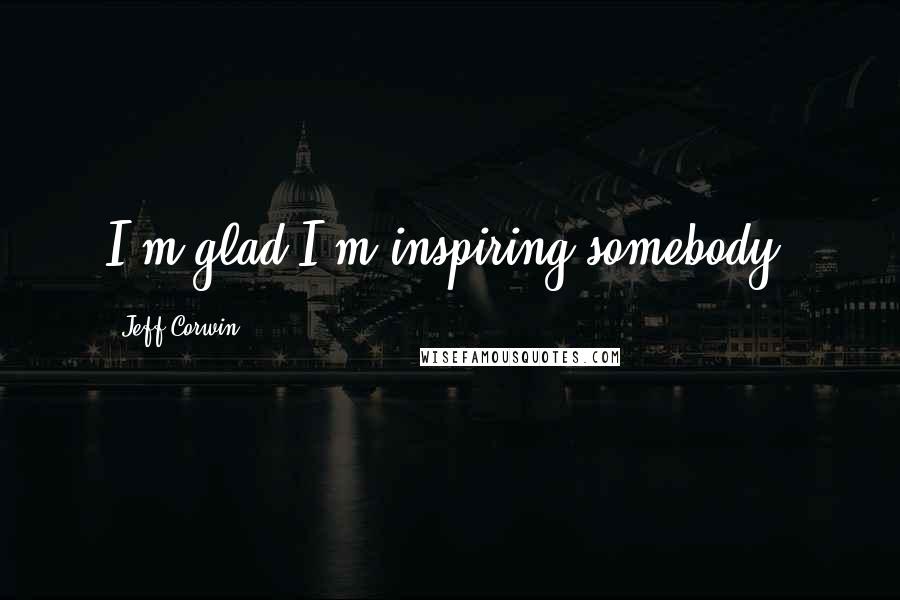 Jeff Corwin Quotes: I'm glad I'm inspiring somebody.