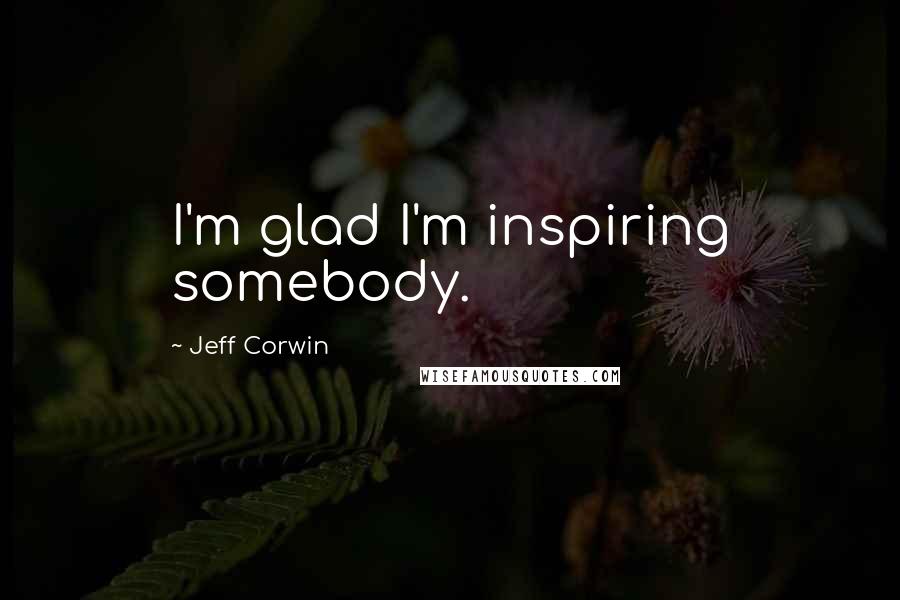 Jeff Corwin Quotes: I'm glad I'm inspiring somebody.