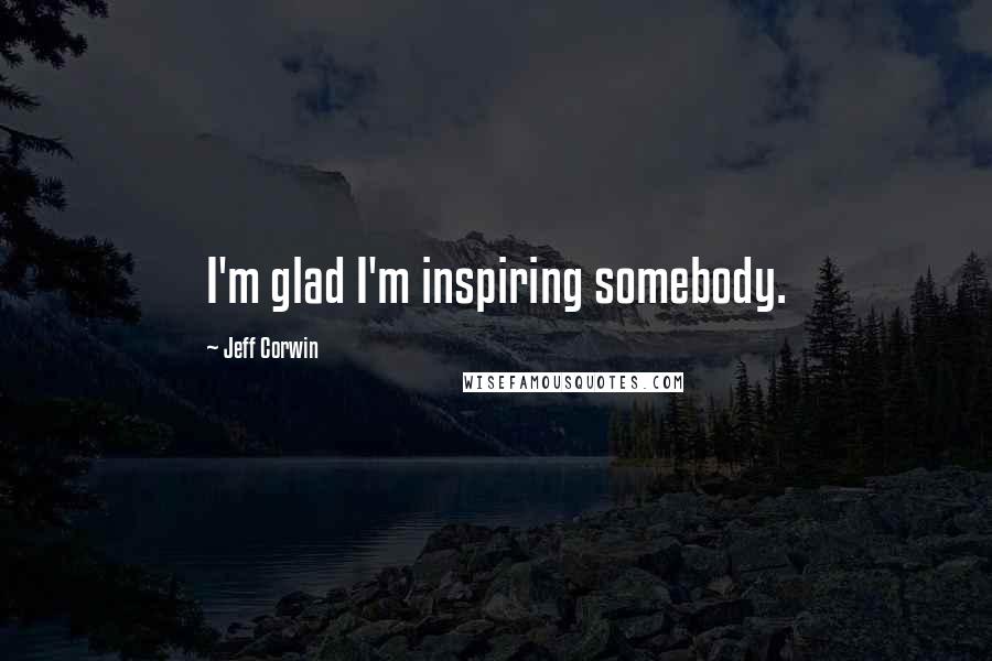 Jeff Corwin Quotes: I'm glad I'm inspiring somebody.