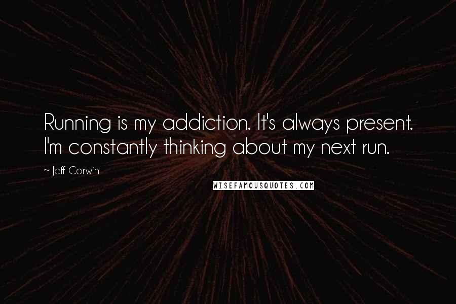 Jeff Corwin Quotes: Running is my addiction. It's always present. I'm constantly thinking about my next run.