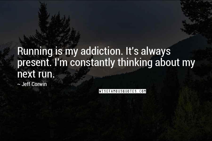 Jeff Corwin Quotes: Running is my addiction. It's always present. I'm constantly thinking about my next run.