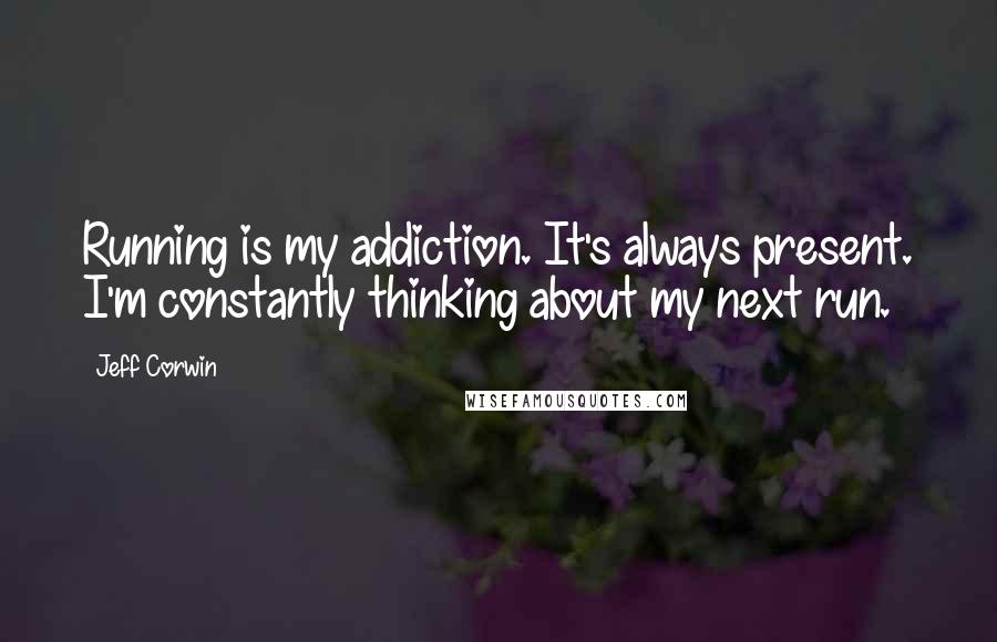 Jeff Corwin Quotes: Running is my addiction. It's always present. I'm constantly thinking about my next run.