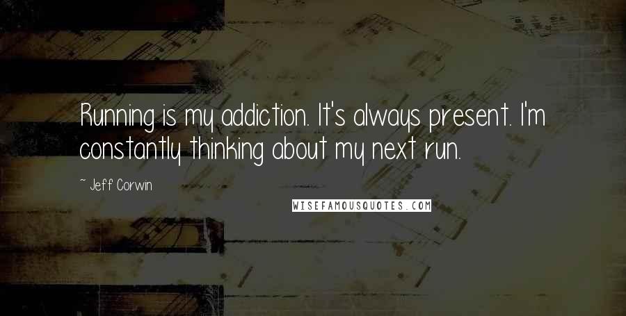Jeff Corwin Quotes: Running is my addiction. It's always present. I'm constantly thinking about my next run.