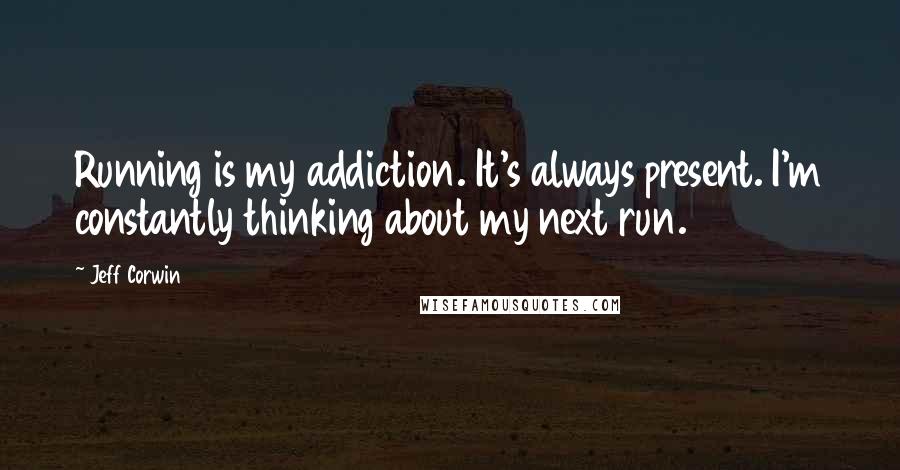 Jeff Corwin Quotes: Running is my addiction. It's always present. I'm constantly thinking about my next run.