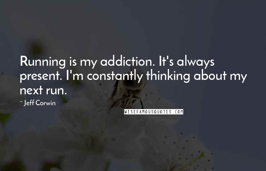 Jeff Corwin Quotes: Running is my addiction. It's always present. I'm constantly thinking about my next run.