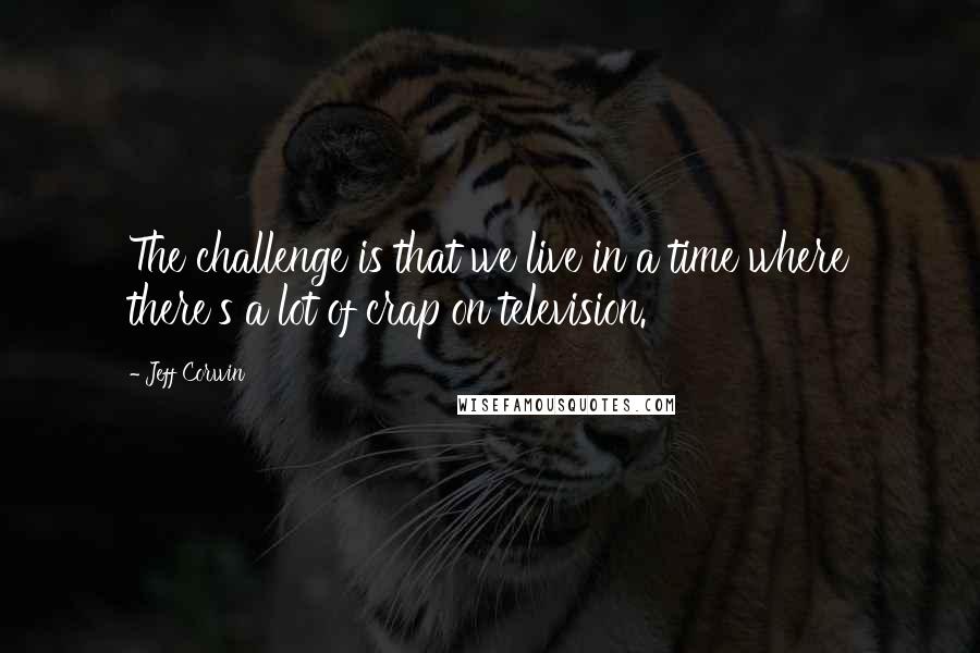 Jeff Corwin Quotes: The challenge is that we live in a time where there's a lot of crap on television.